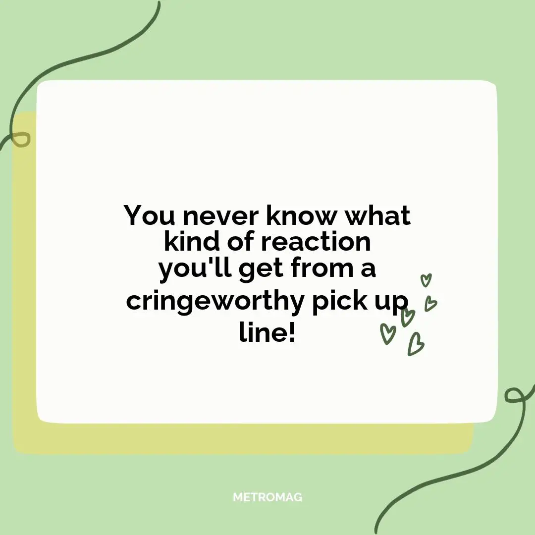 You never know what kind of reaction you'll get from a cringeworthy pick up line!