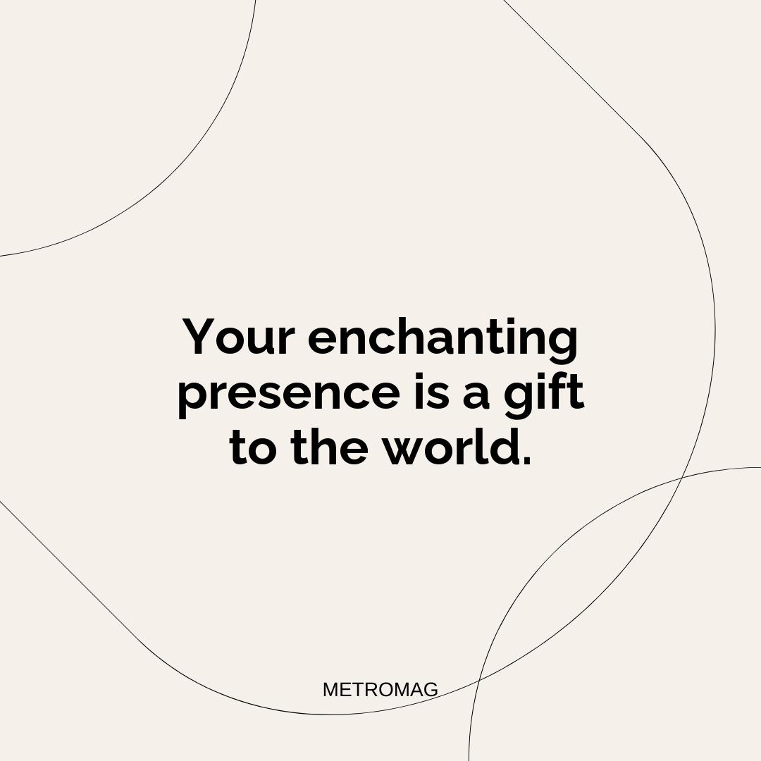 Your enchanting presence is a gift to the world.