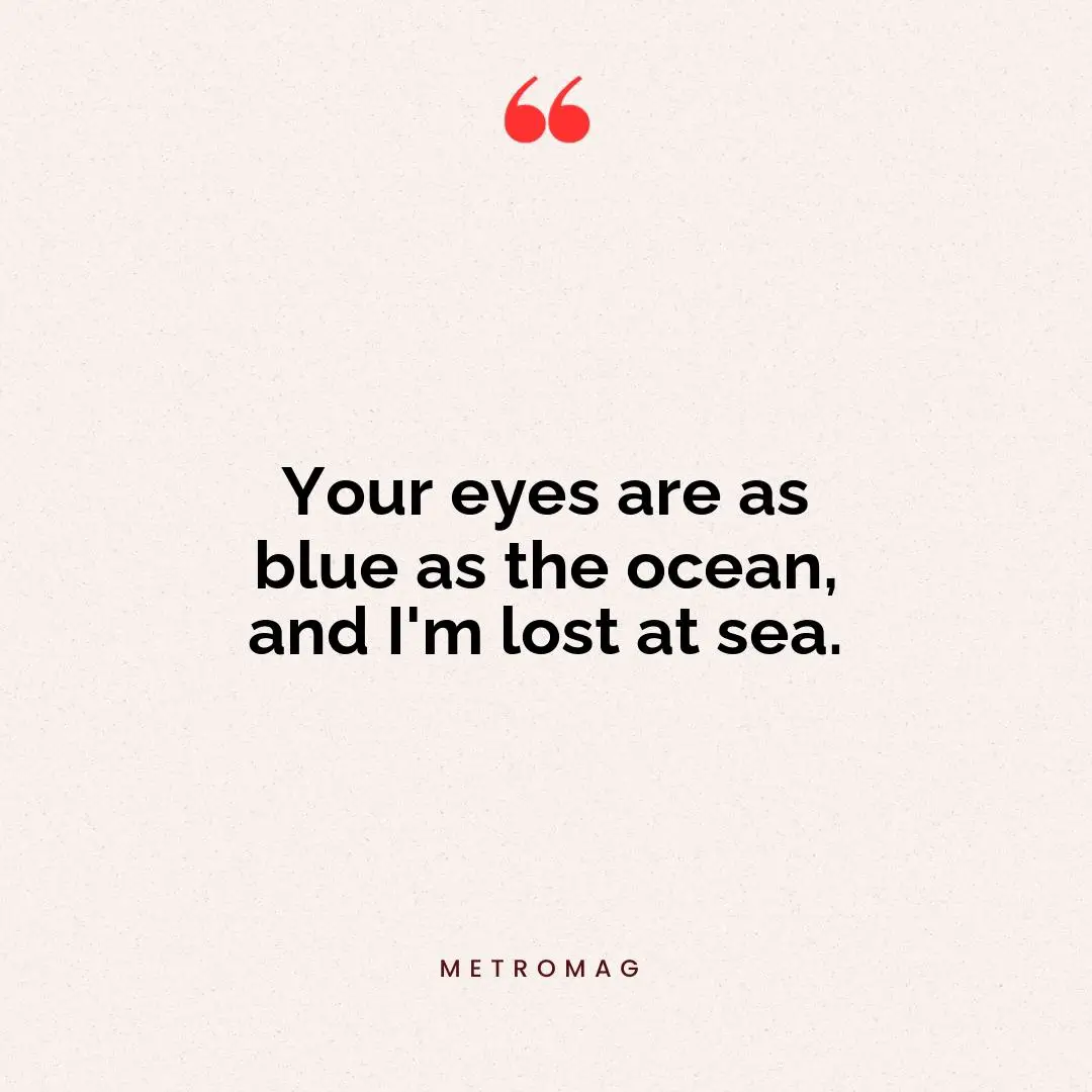 Your eyes are as blue as the ocean, and I'm lost at sea.