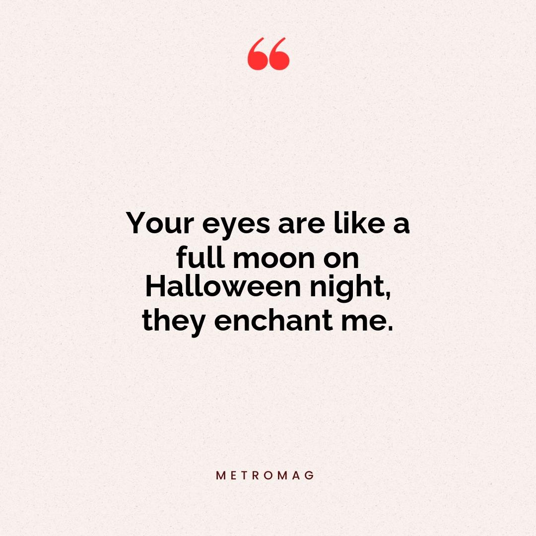 Your eyes are like a full moon on Halloween night, they enchant me.