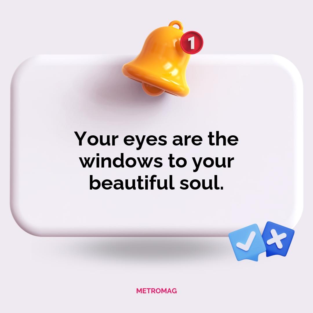Your eyes are the windows to your beautiful soul.