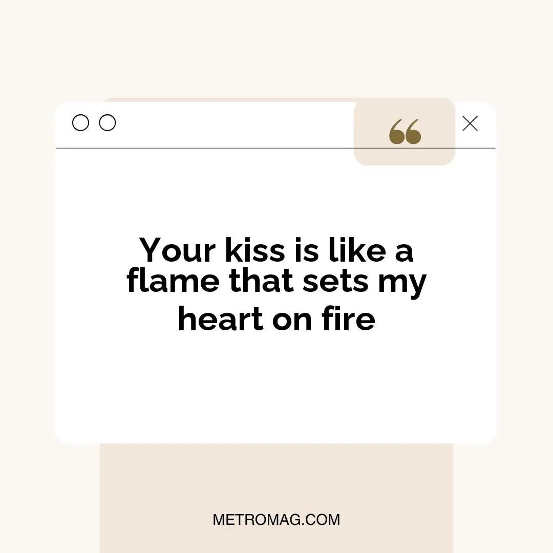 Your kiss is like a flame that sets my heart on fire