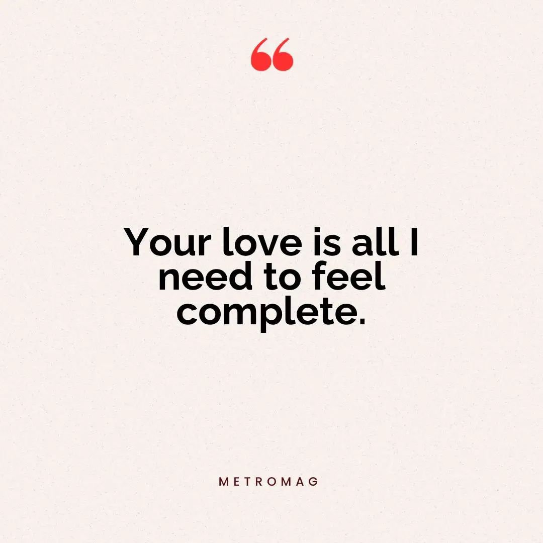 Your love is all I need to feel complete.