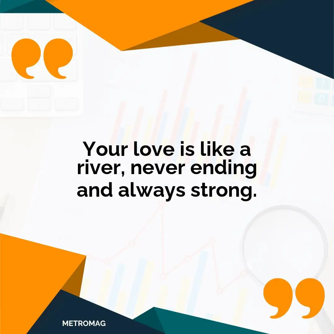 Your love is like a river, never ending and always strong.