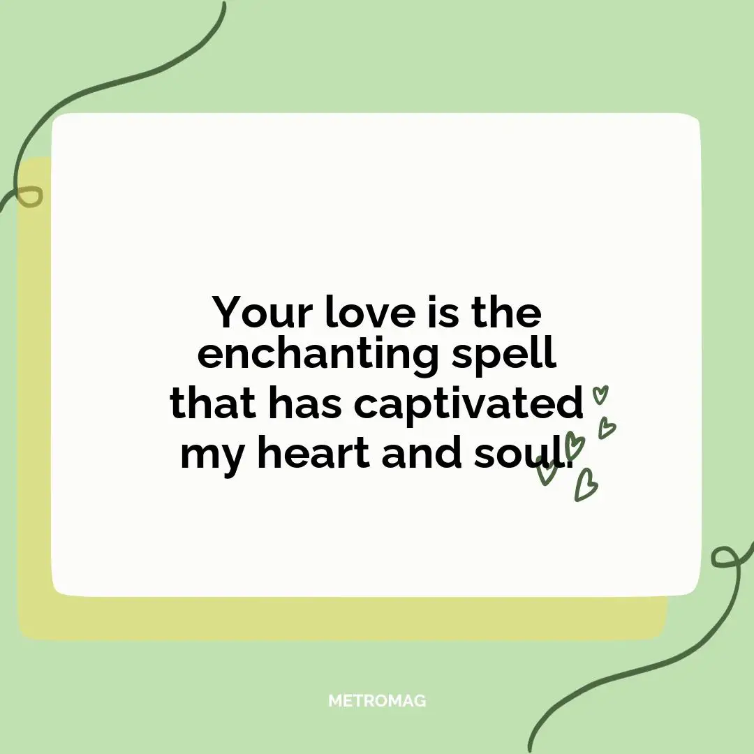 Your love is the enchanting spell that has captivated my heart and soul.