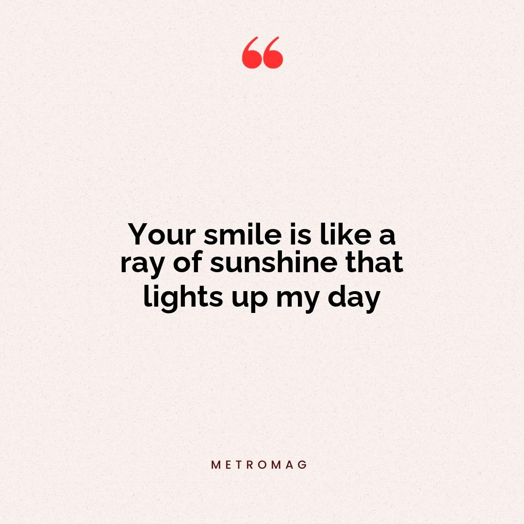 Your smile is like a ray of sunshine that lights up my day