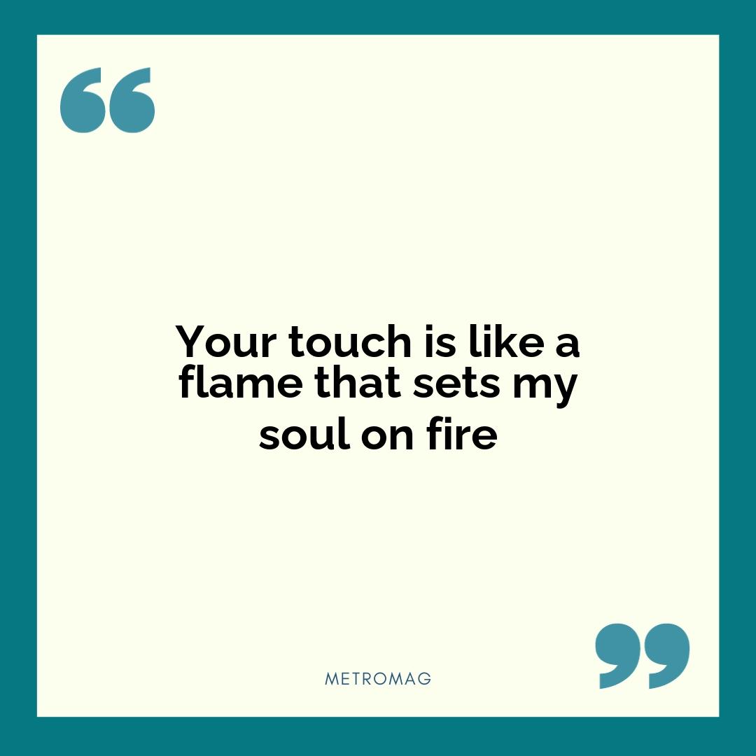 Your touch is like a flame that sets my soul on fire
