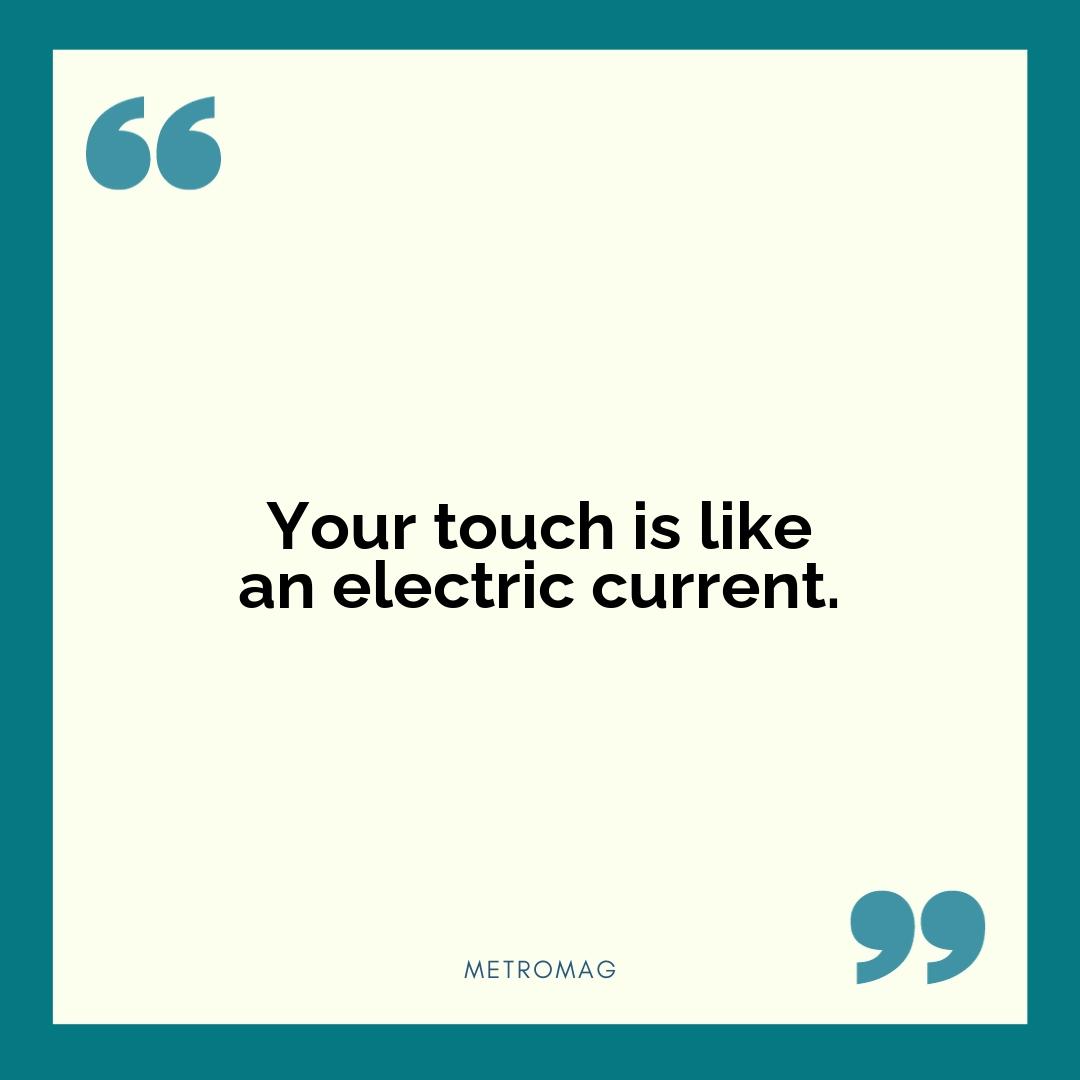 Your touch is like an electric current.