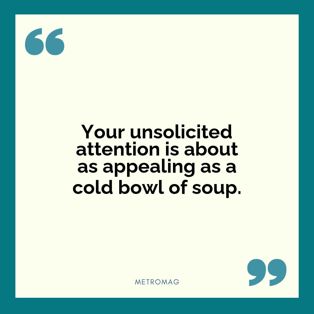 Your unsolicited attention is about as appealing as a cold bowl of soup.