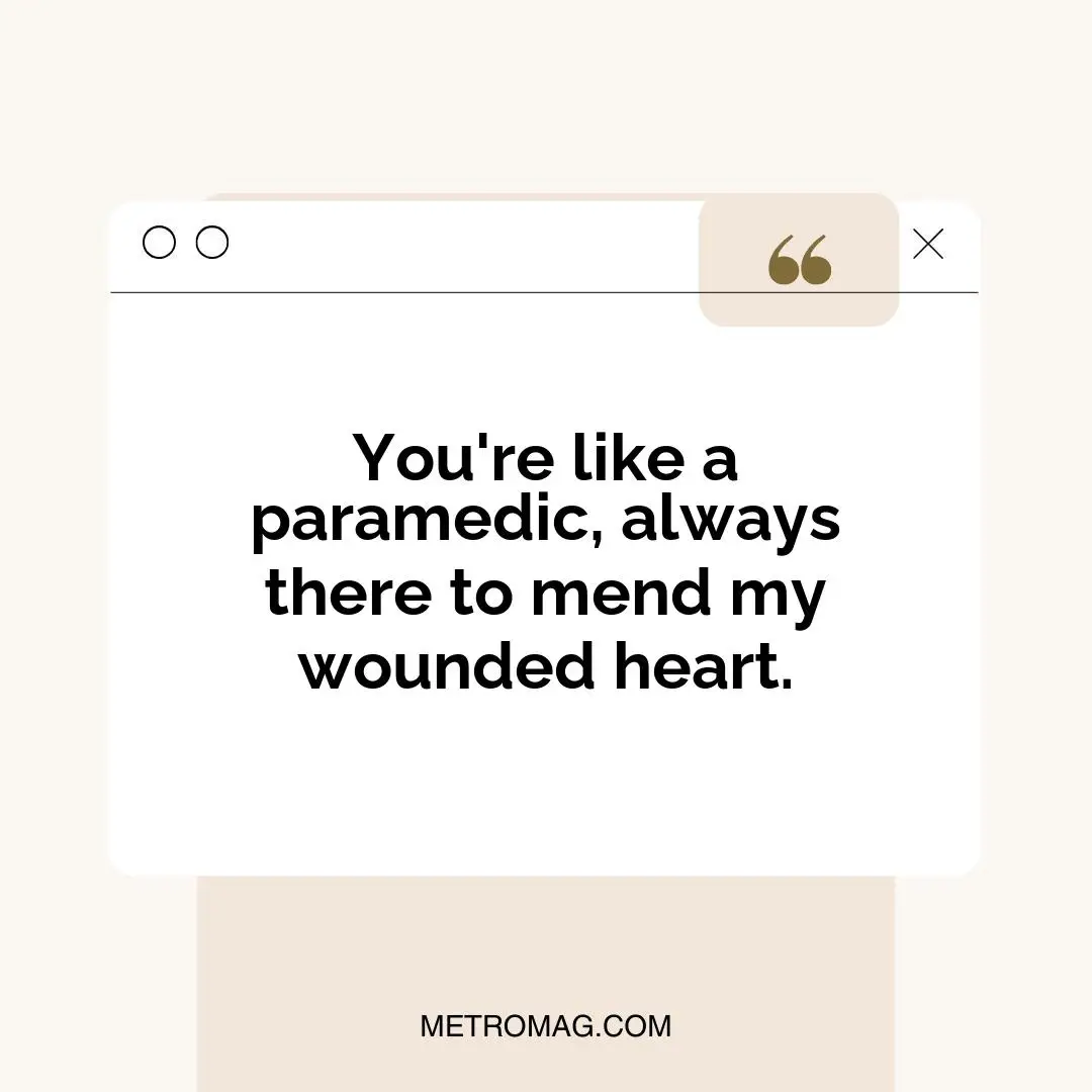 You're like a paramedic, always there to mend my wounded heart.