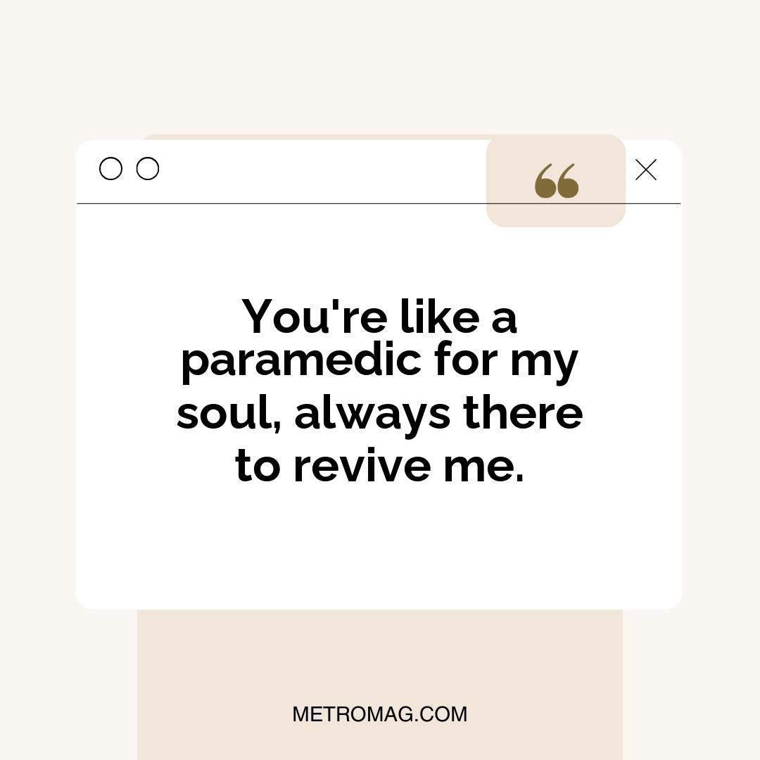 You're like a paramedic for my soul, always there to revive me.