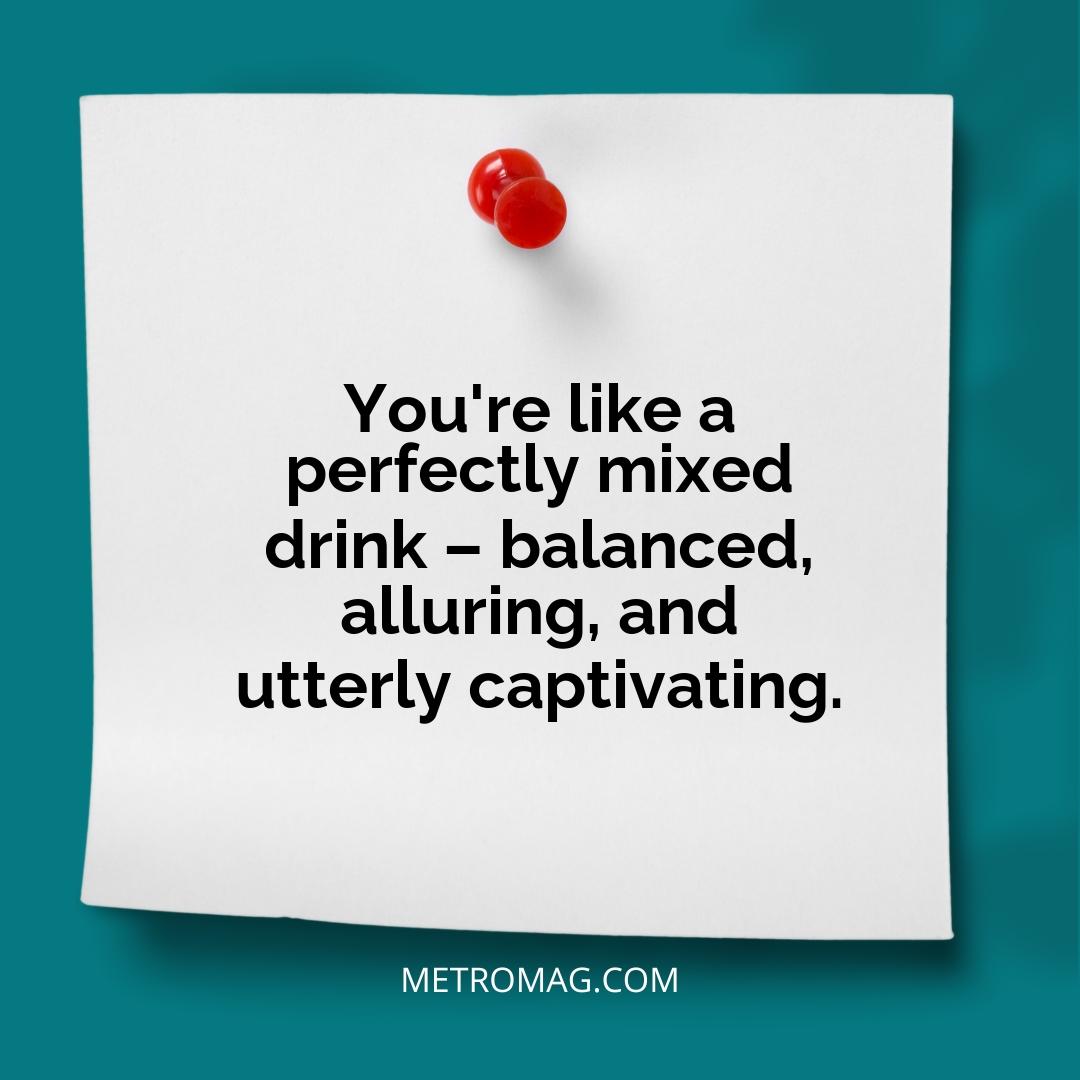 You're like a perfectly mixed drink – balanced, alluring, and utterly captivating.