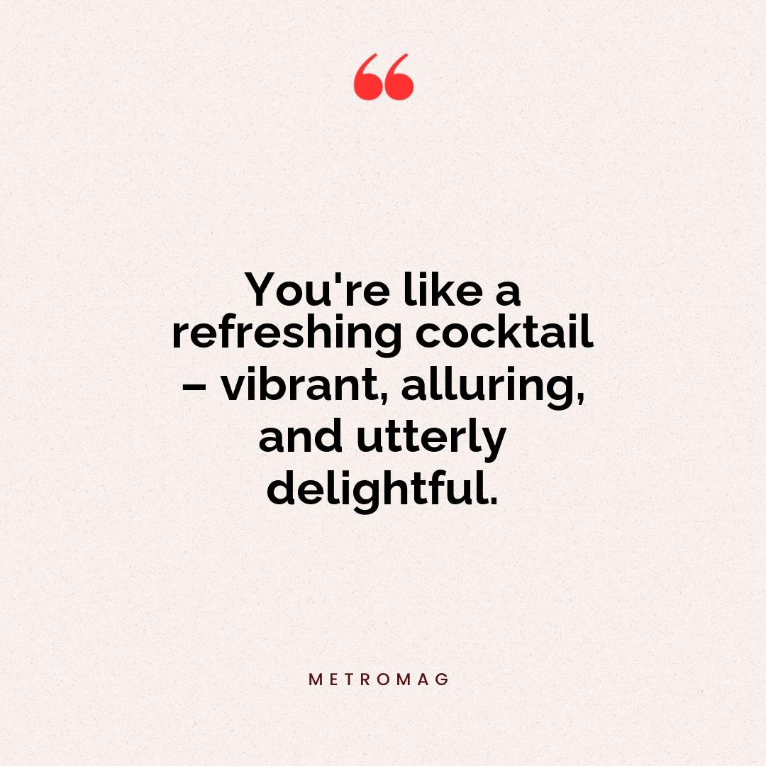 You're like a refreshing cocktail – vibrant, alluring, and utterly delightful.