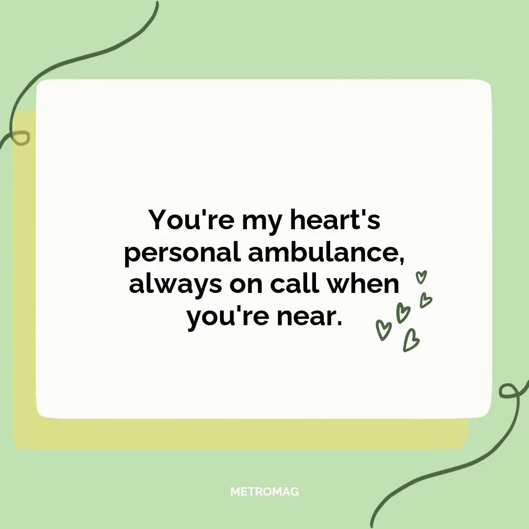 You're my heart's personal ambulance, always on call when you're near.