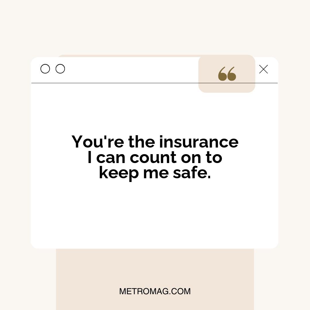 You're the insurance I can count on to keep me safe.
