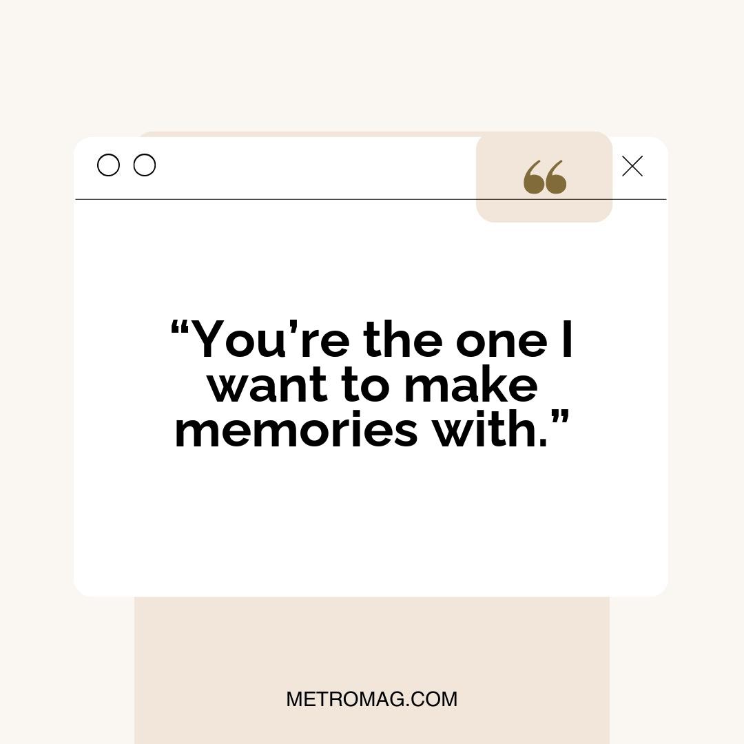 “You’re the one I want to make memories with.”