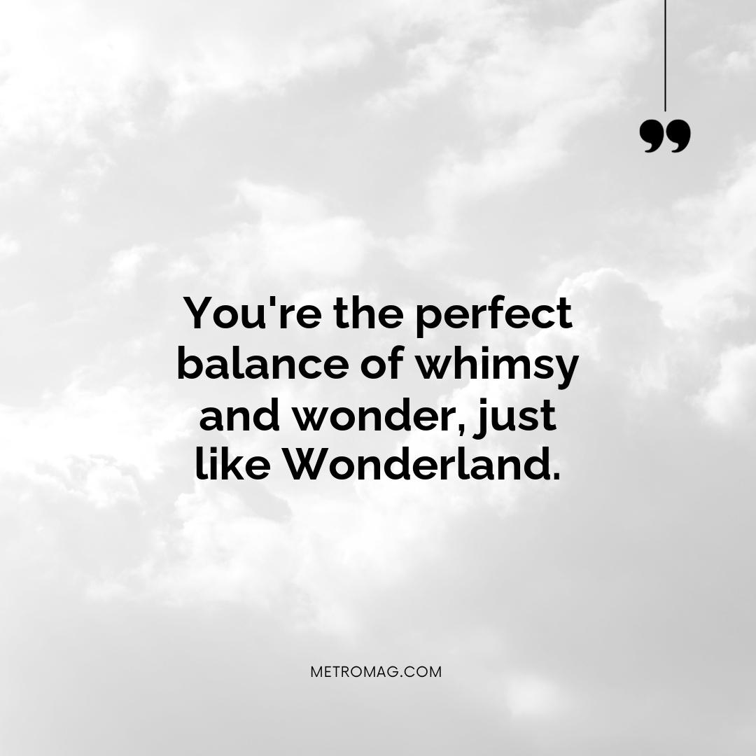 You're the perfect balance of whimsy and wonder, just like Wonderland.