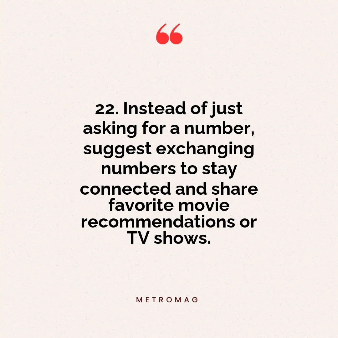 22. Instead of just asking for a number, suggest exchanging numbers to stay connected and share favorite movie recommendations or TV shows.