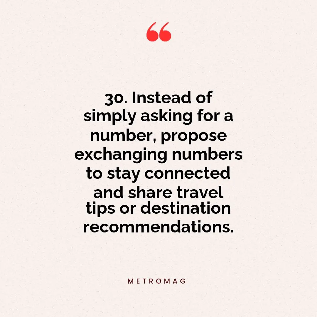 30. Instead of simply asking for a number, propose exchanging numbers to stay connected and share travel tips or destination recommendations.