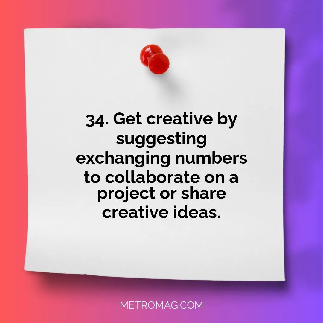 34. Get creative by suggesting exchanging numbers to collaborate on a project or share creative ideas.