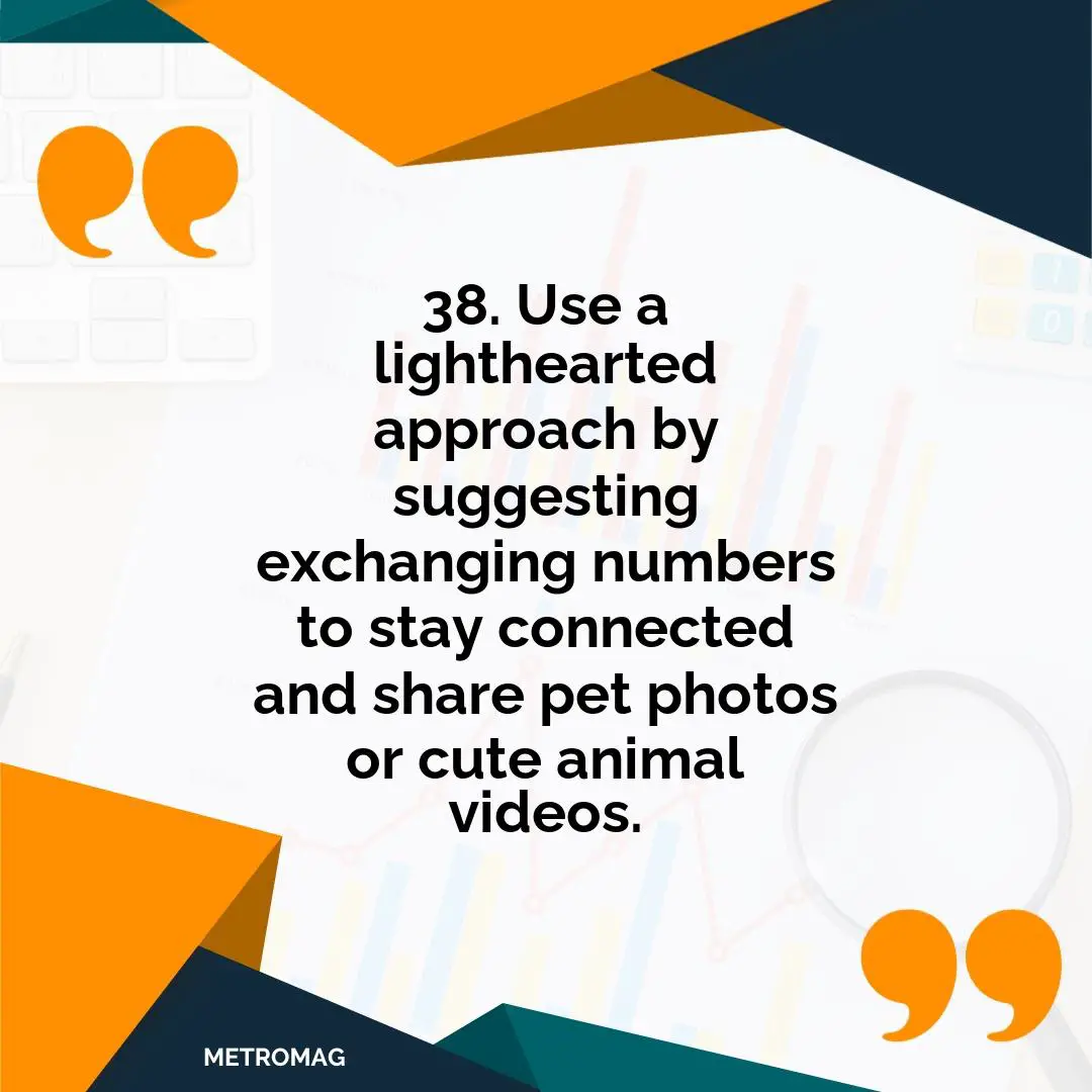 38. Use a lighthearted approach by suggesting exchanging numbers to stay connected and share pet photos or cute animal videos.