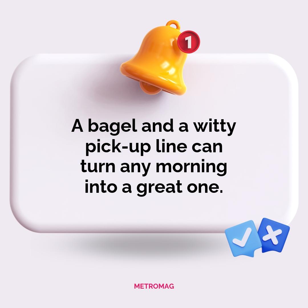A bagel and a witty pick-up line can turn any morning into a great one.