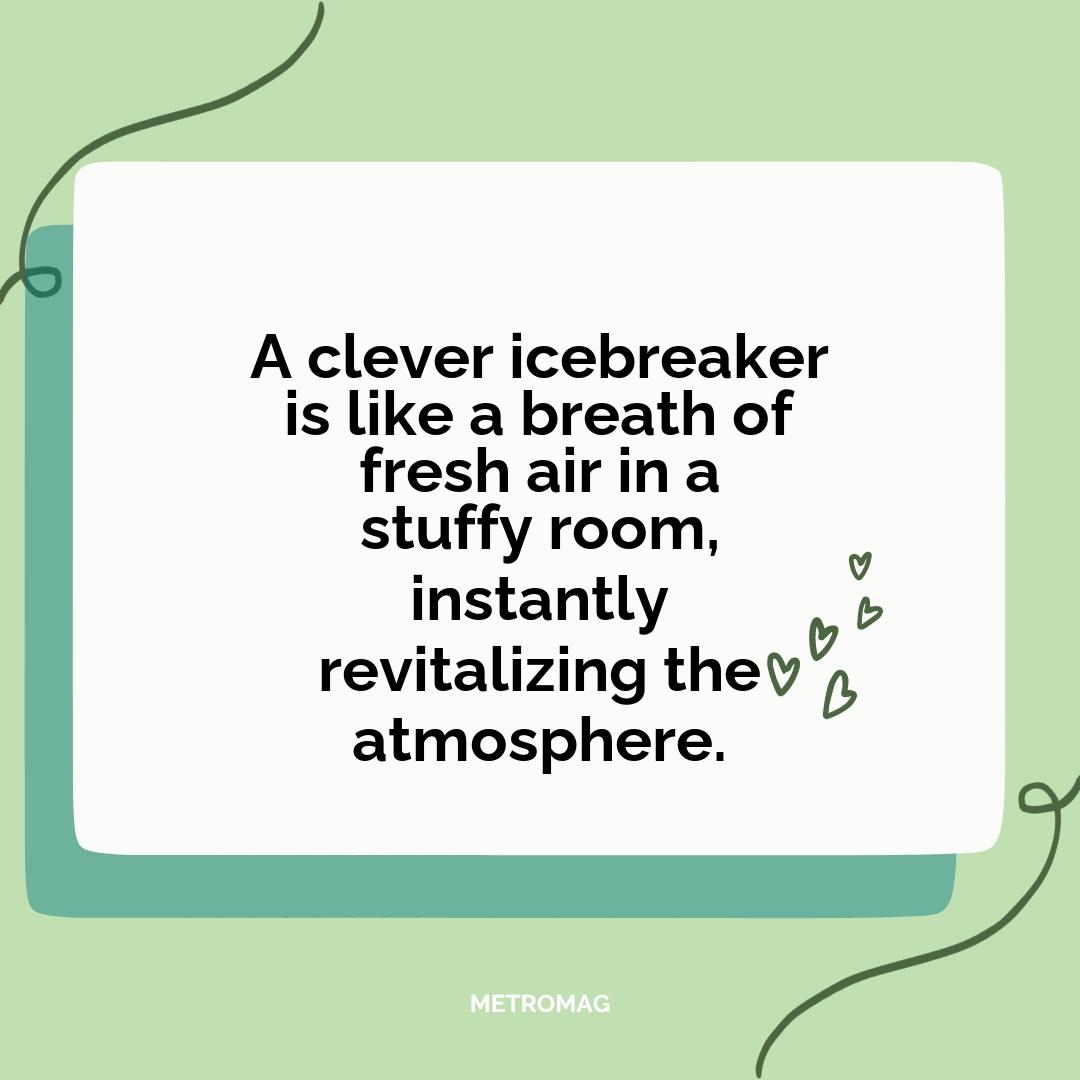 A clever icebreaker is like a breath of fresh air in a stuffy room, instantly revitalizing the atmosphere.