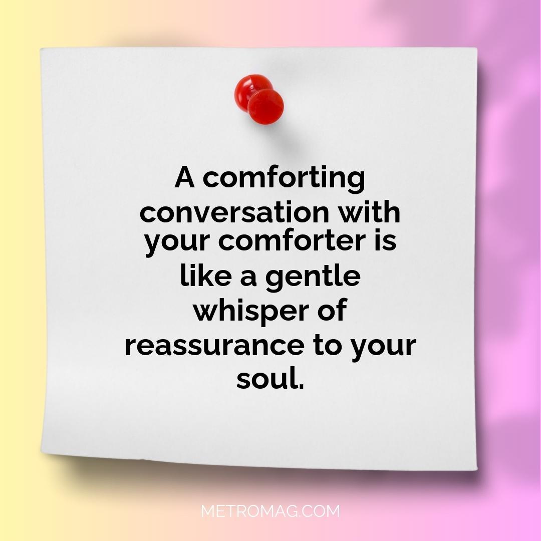A comforting conversation with your comforter is like a gentle whisper of reassurance to your soul.