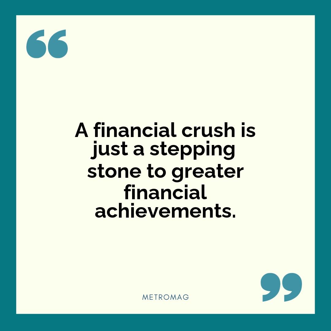A financial crush is just a stepping stone to greater financial achievements.