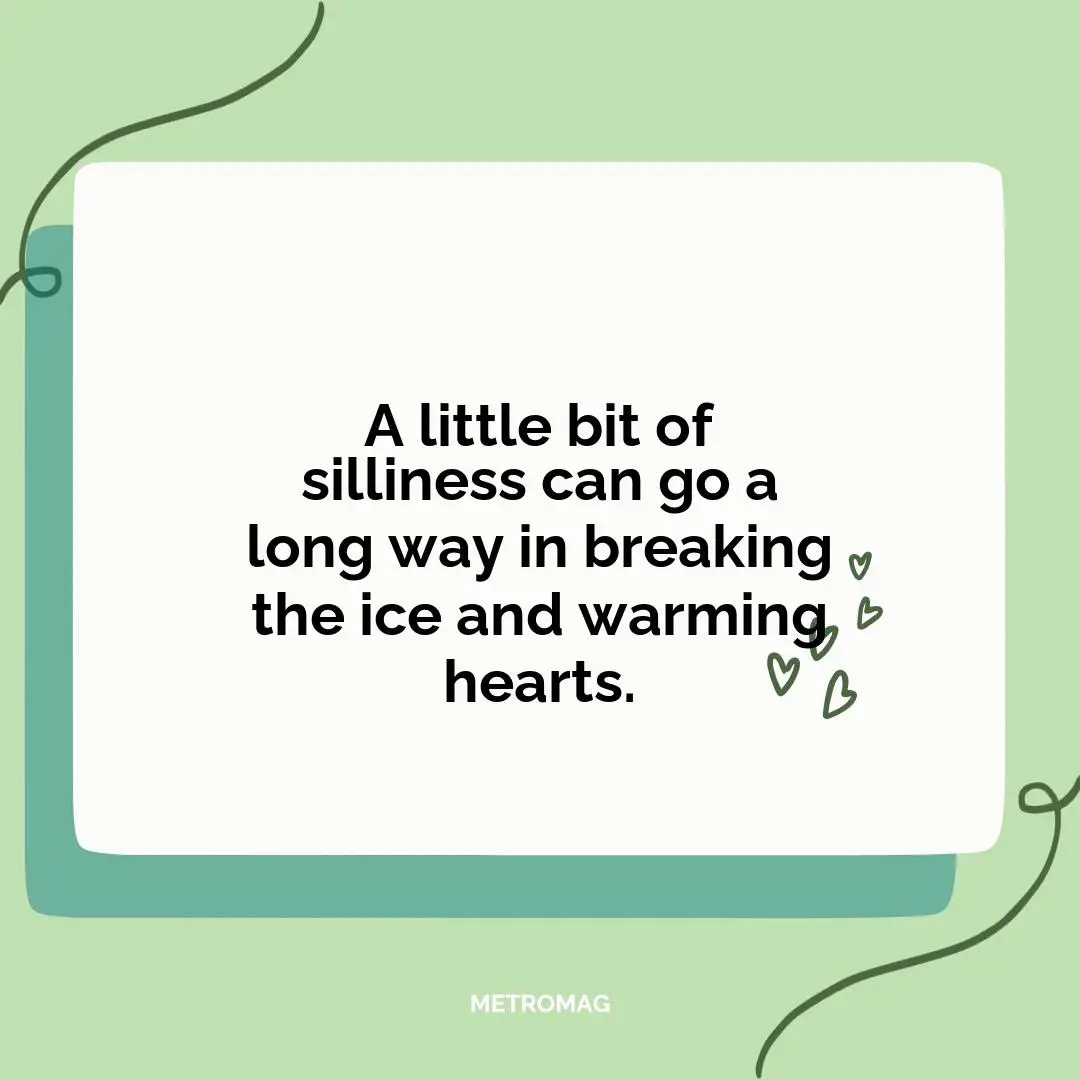 A little bit of silliness can go a long way in breaking the ice and warming hearts.