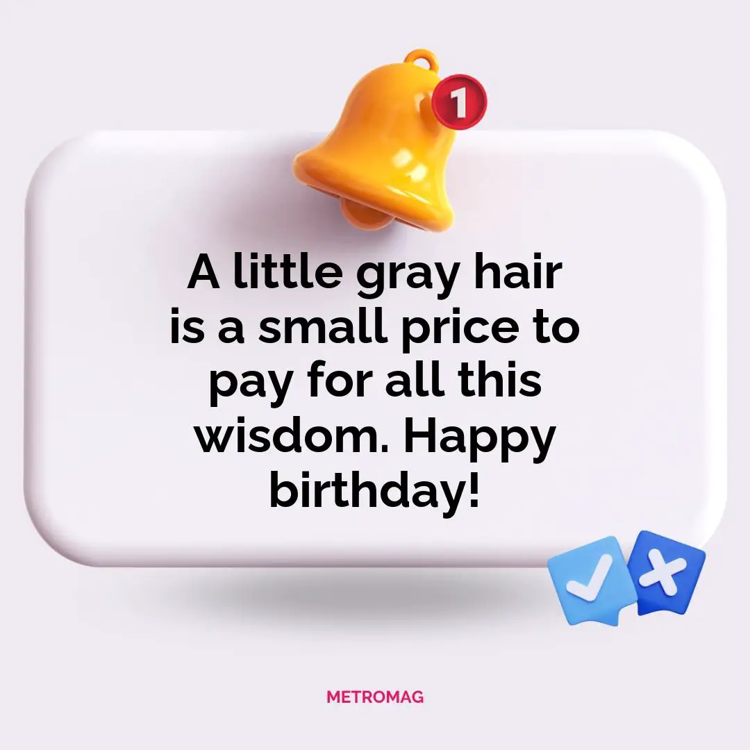 A little gray hair is a small price to pay for all this wisdom. Happy birthday!