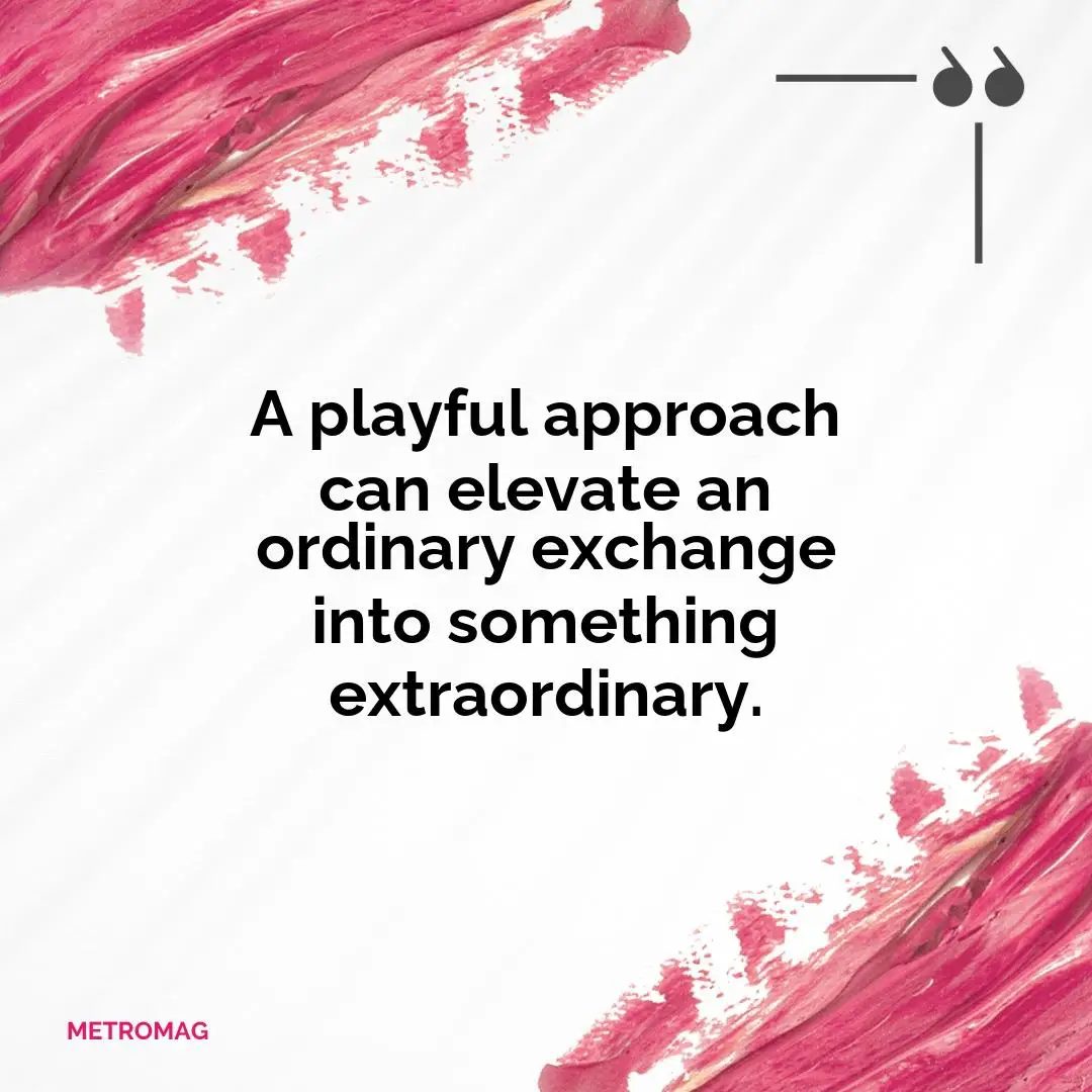 A playful approach can elevate an ordinary exchange into something extraordinary.