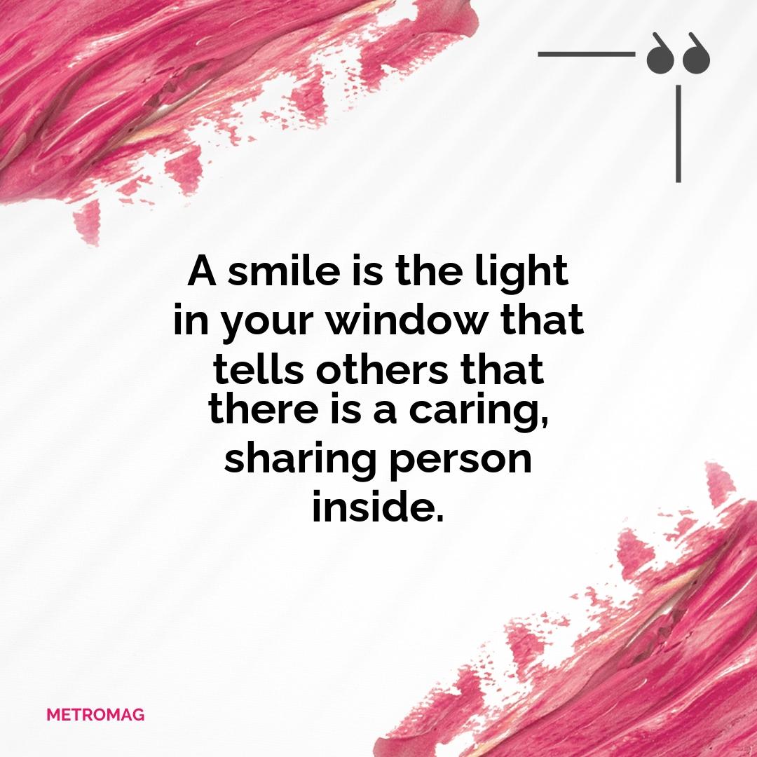 A smile is the light in your window that tells others that there is a caring, sharing person inside.