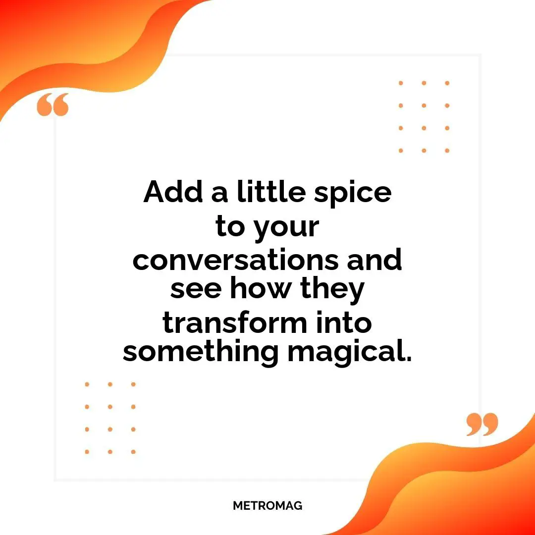 Add a little spice to your conversations and see how they transform into something magical.