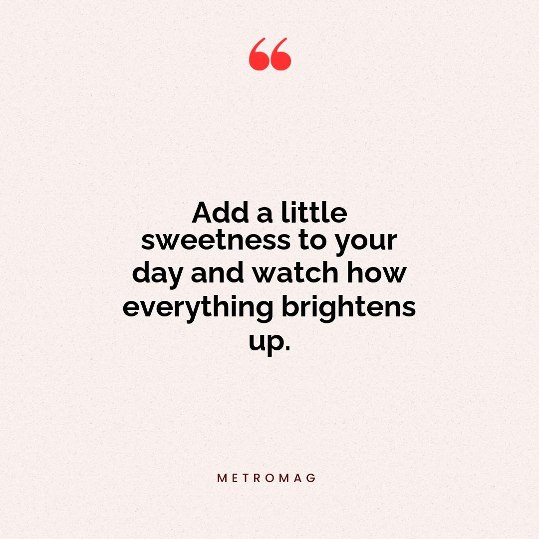 Add a little sweetness to your day and watch how everything brightens up.