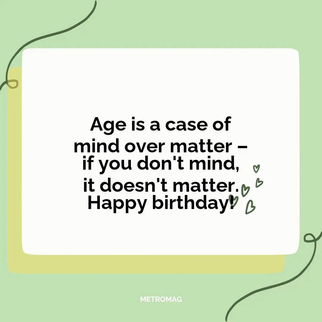 Age is a case of mind over matter – if you don't mind, it doesn't matter. Happy birthday!