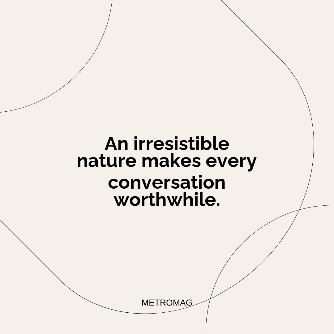 An irresistible nature makes every conversation worthwhile.