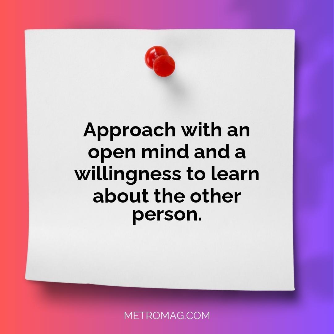 Approach with an open mind and a willingness to learn about the other person.