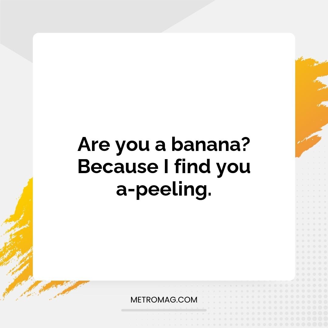 Are you a banana? Because I find you a-peeling.