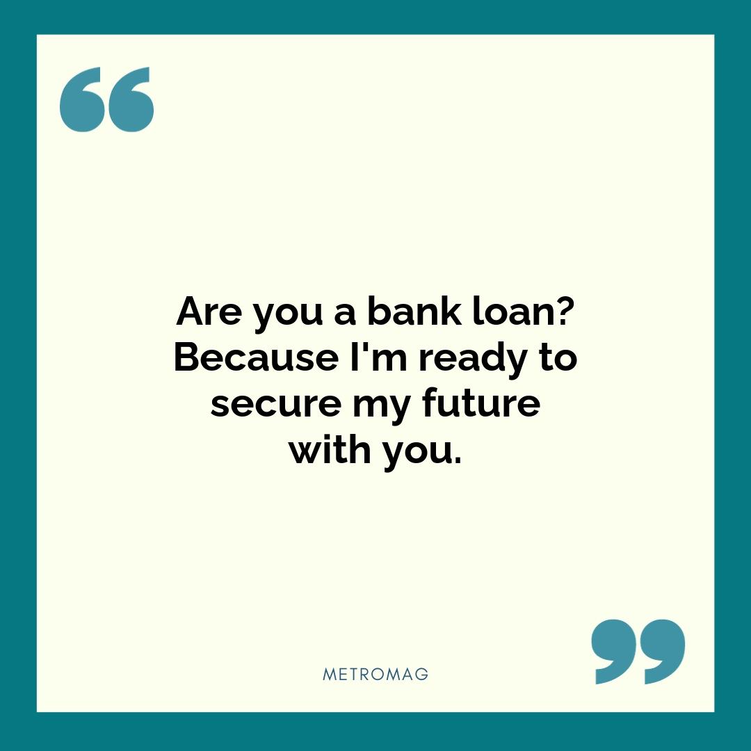 Are you a bank loan? Because I'm ready to secure my future with you.