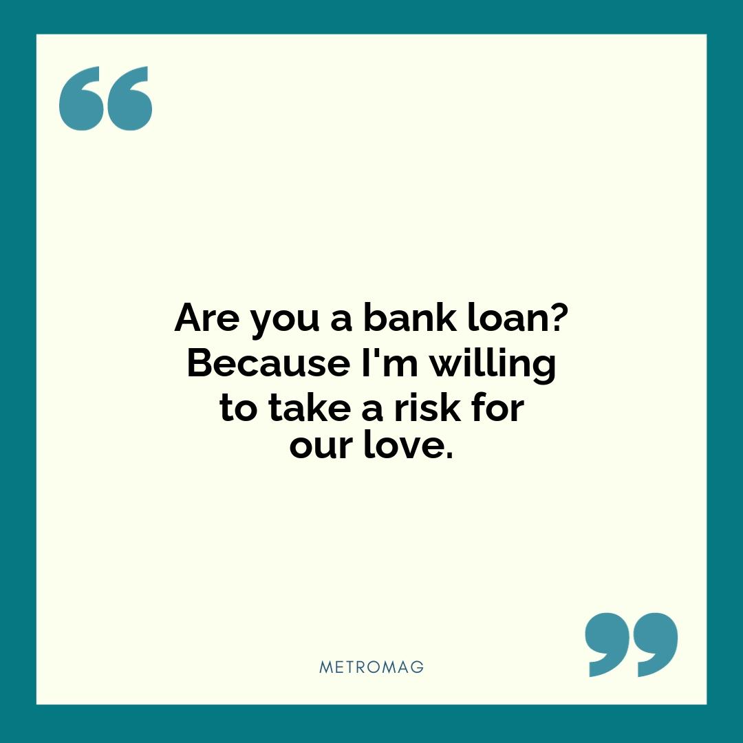 Are you a bank loan? Because I'm willing to take a risk for our love.