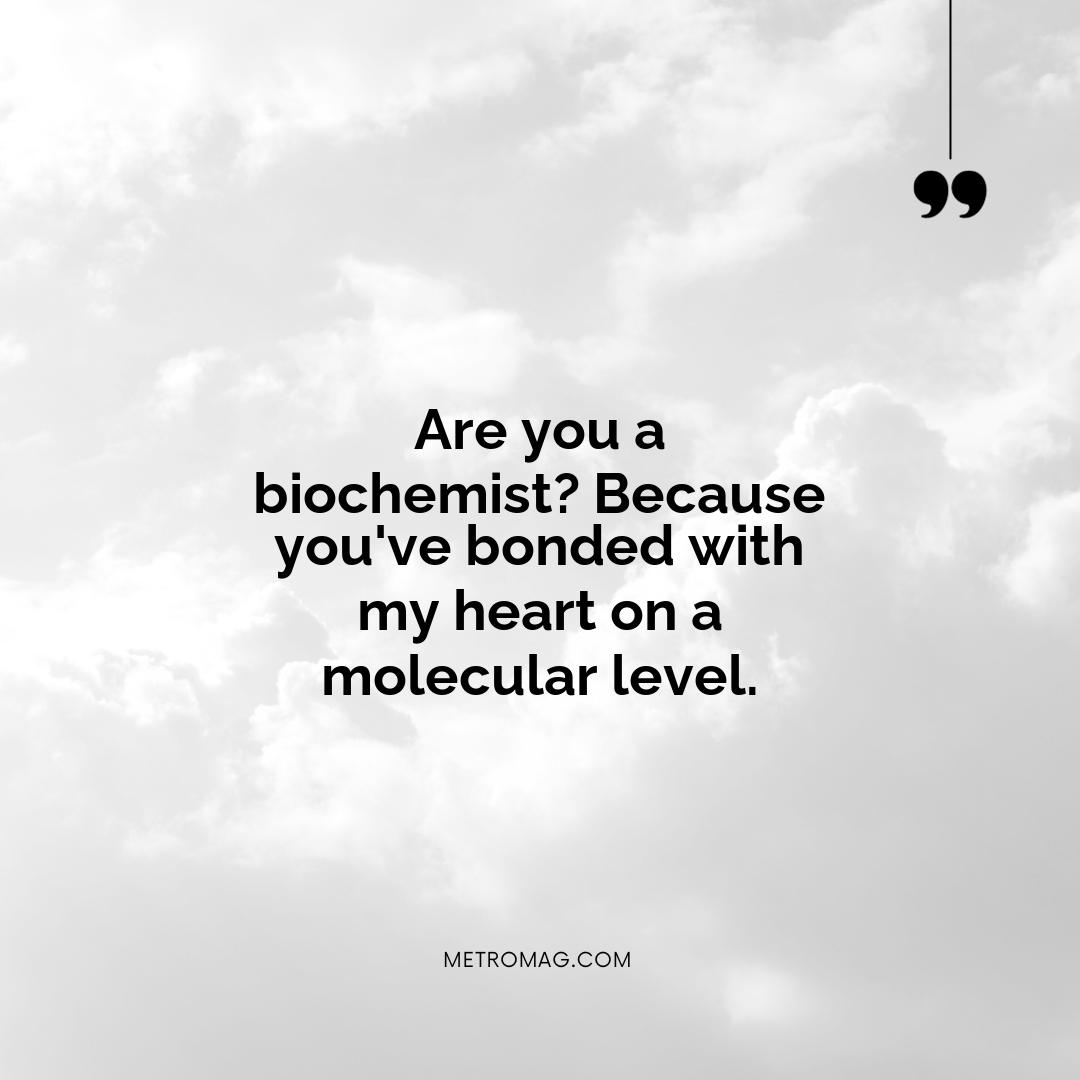 Are you a biochemist? Because you've bonded with my heart on a molecular level.