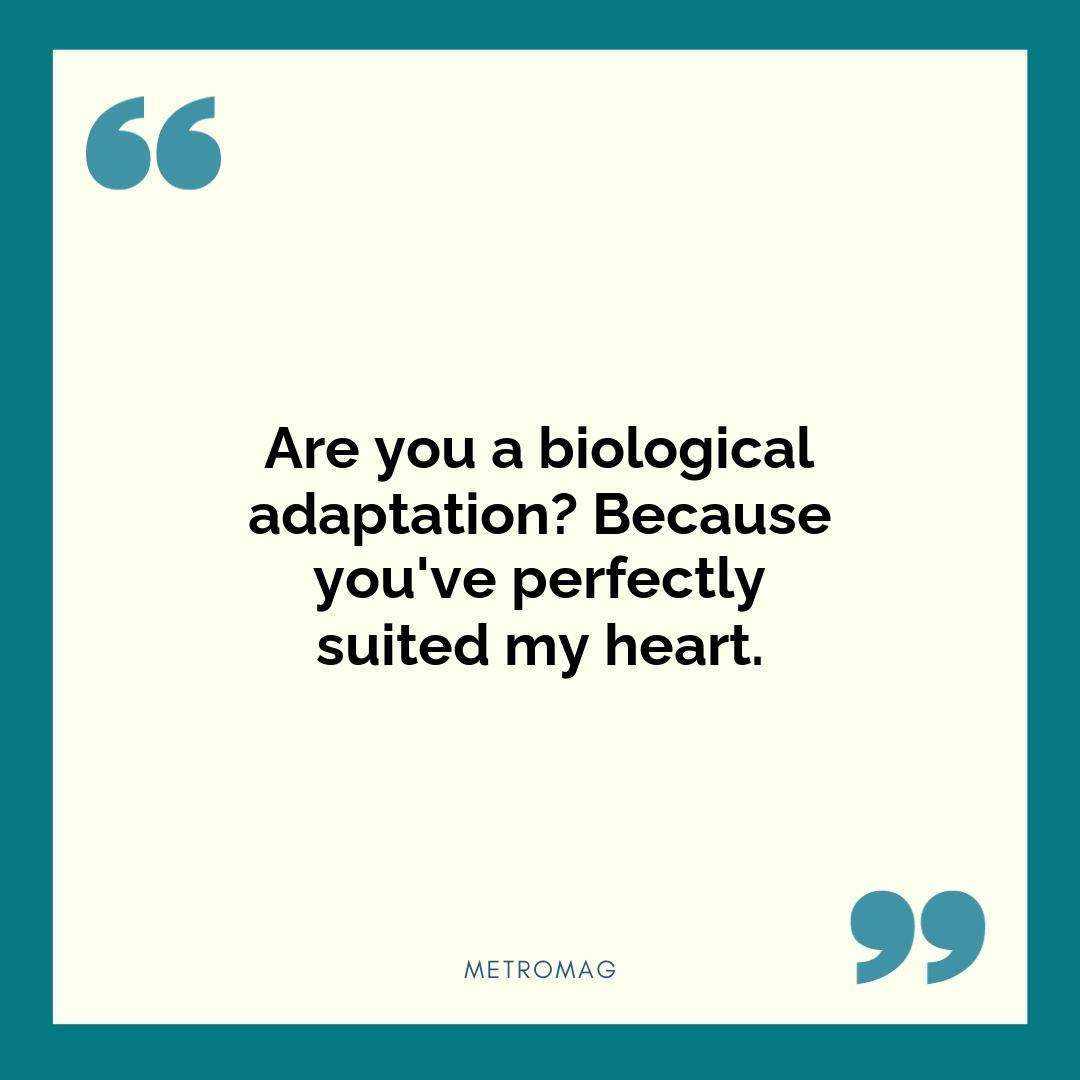 Are you a biological adaptation? Because you've perfectly suited my heart.