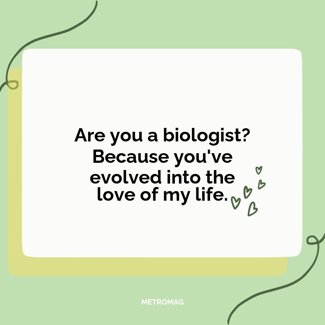 Are you a biologist? Because you've evolved into the love of my life.