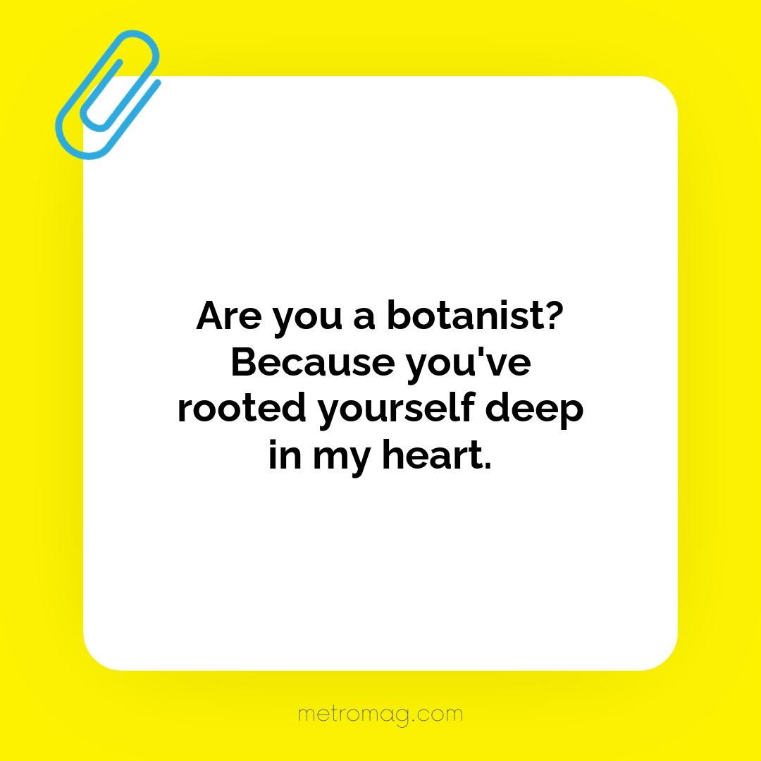 Are you a botanist? Because you've rooted yourself deep in my heart.