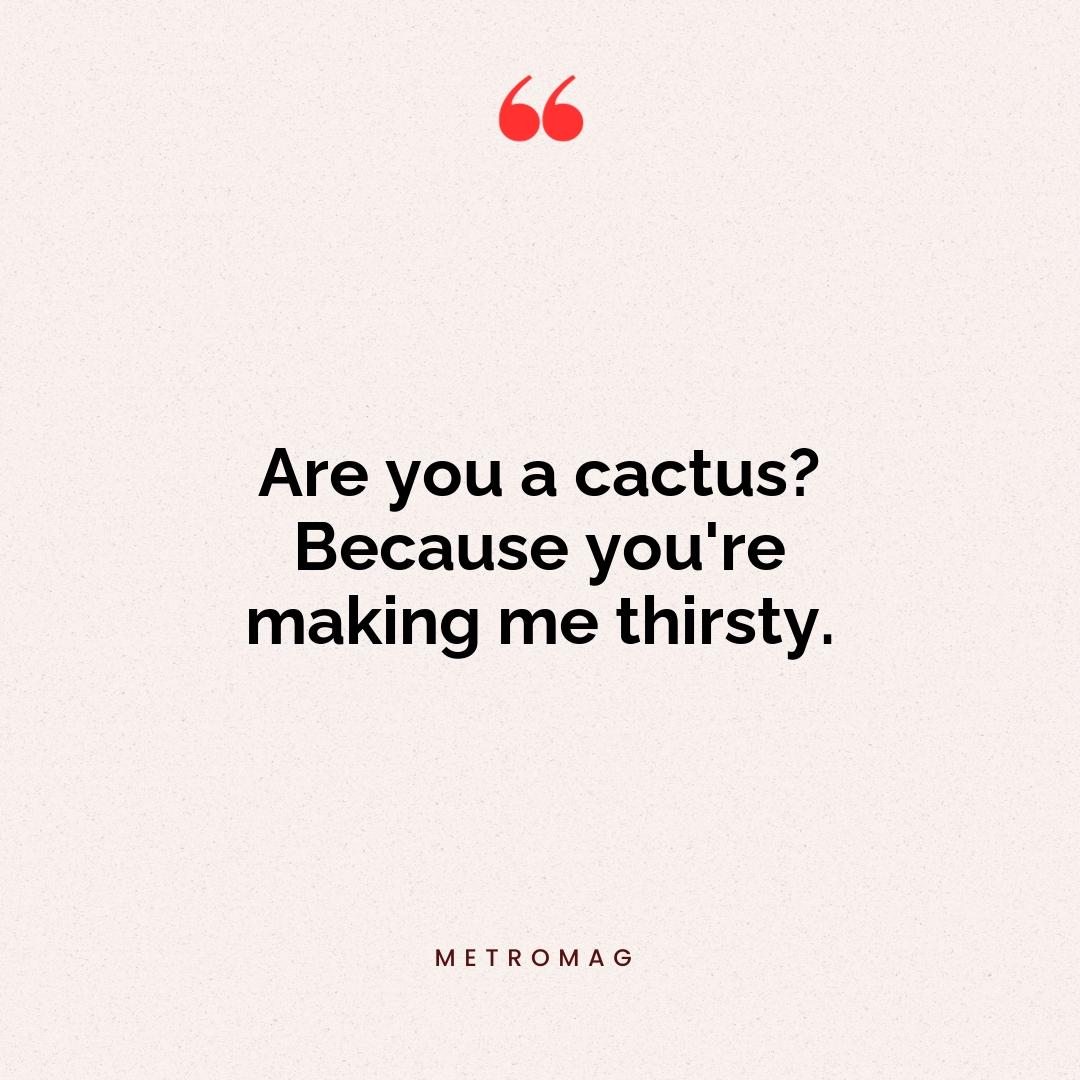 Are you a cactus? Because you're making me thirsty.