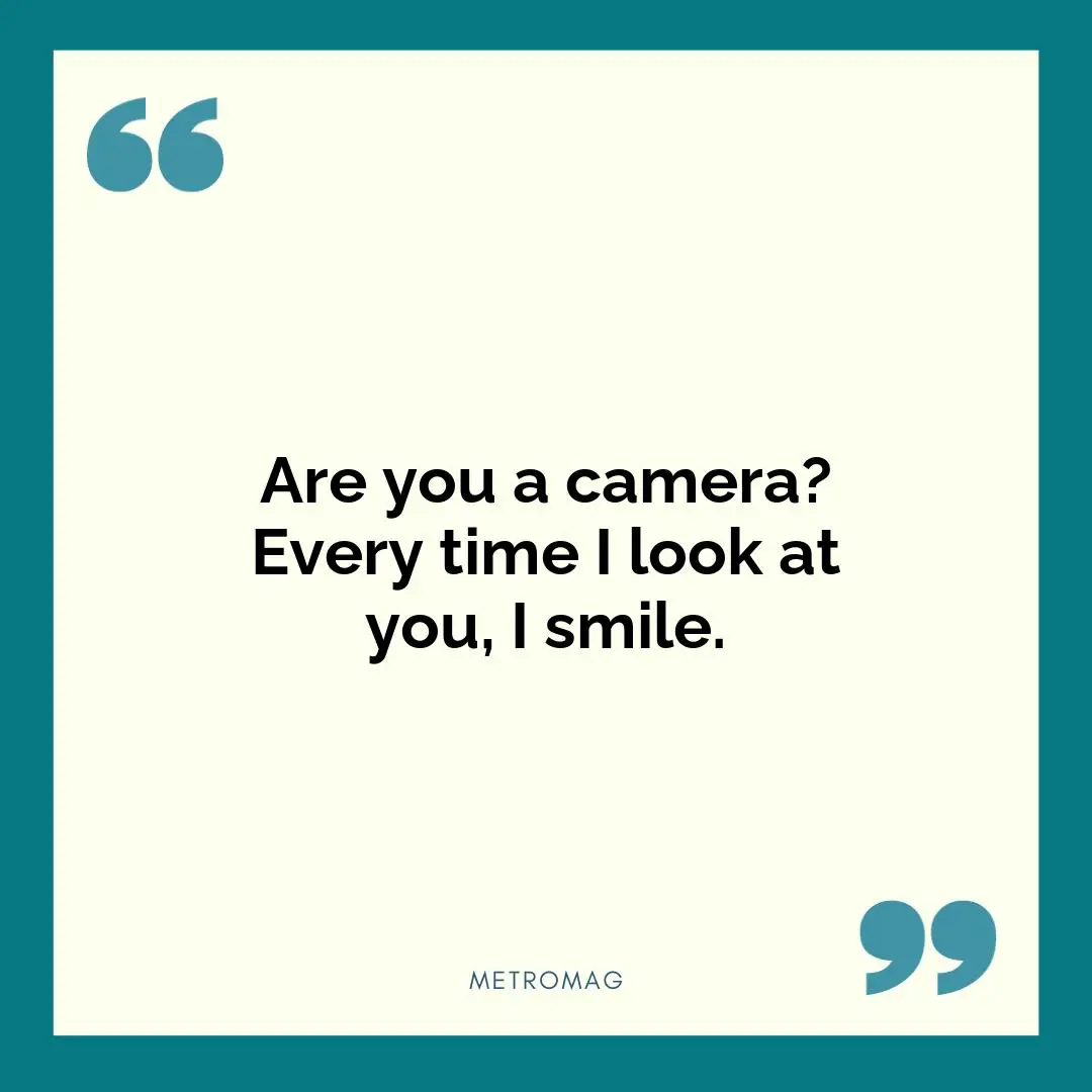 Are you a camera? Every time I look at you, I smile.