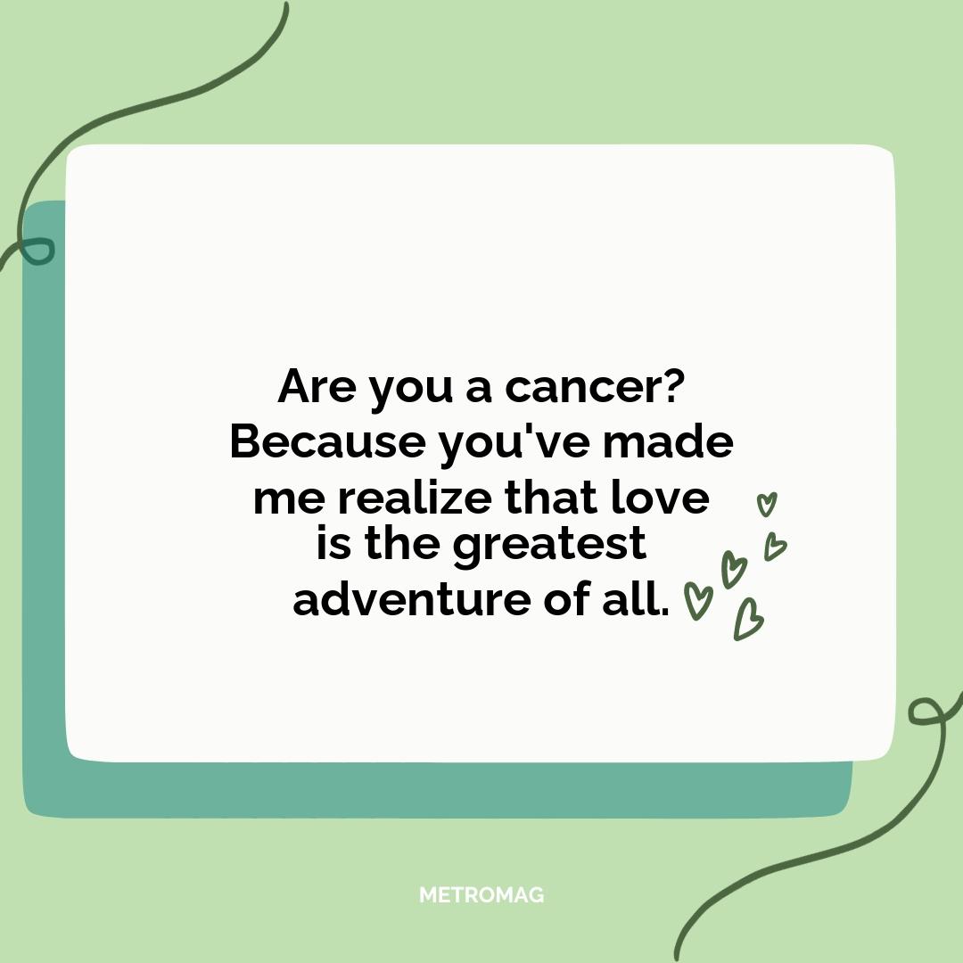 Are you a cancer? Because you've made me realize that love is the greatest adventure of all.