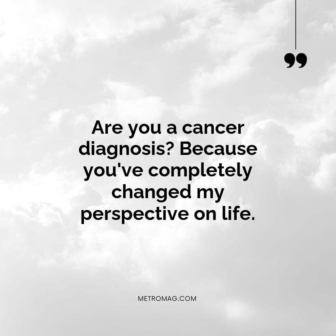 Are you a cancer diagnosis? Because you've completely changed my perspective on life.