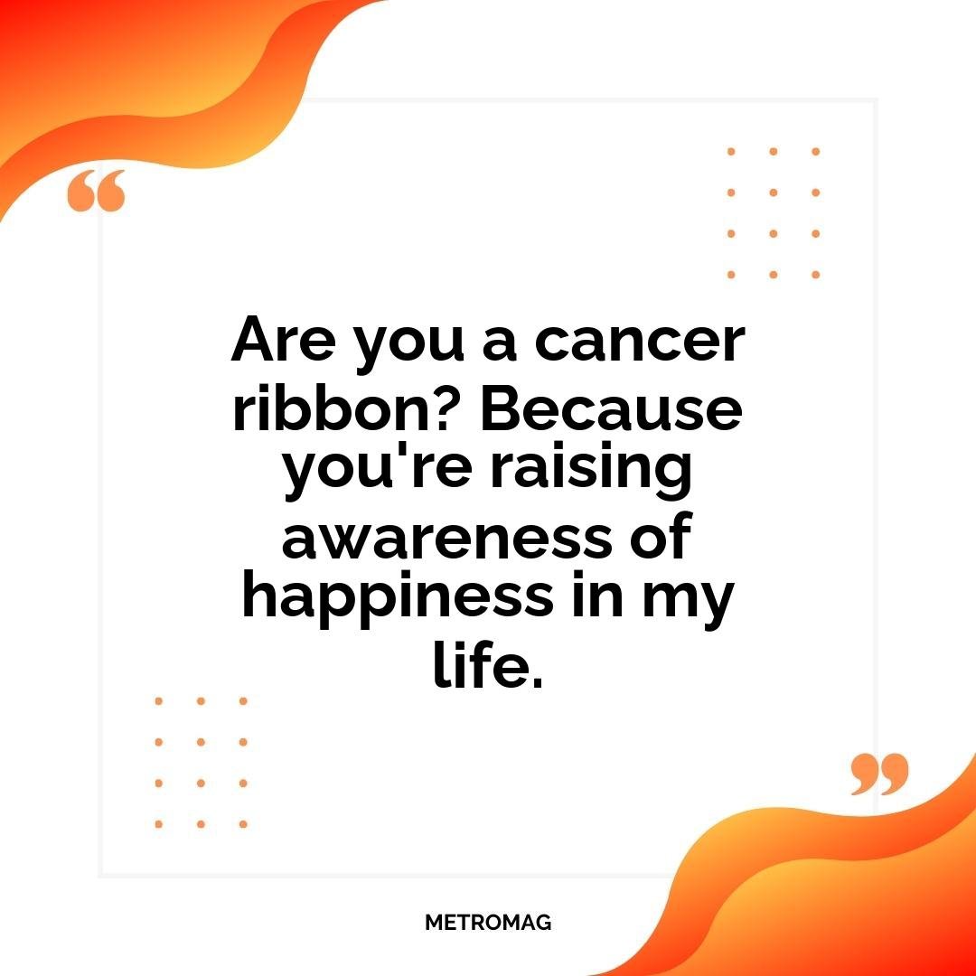 Are you a cancer ribbon? Because you're raising awareness of happiness in my life.